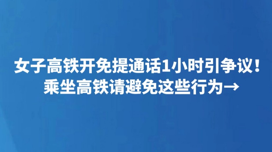 女子高铁开免提通话1小时引争议！乘坐高铁请避免这些行为→
