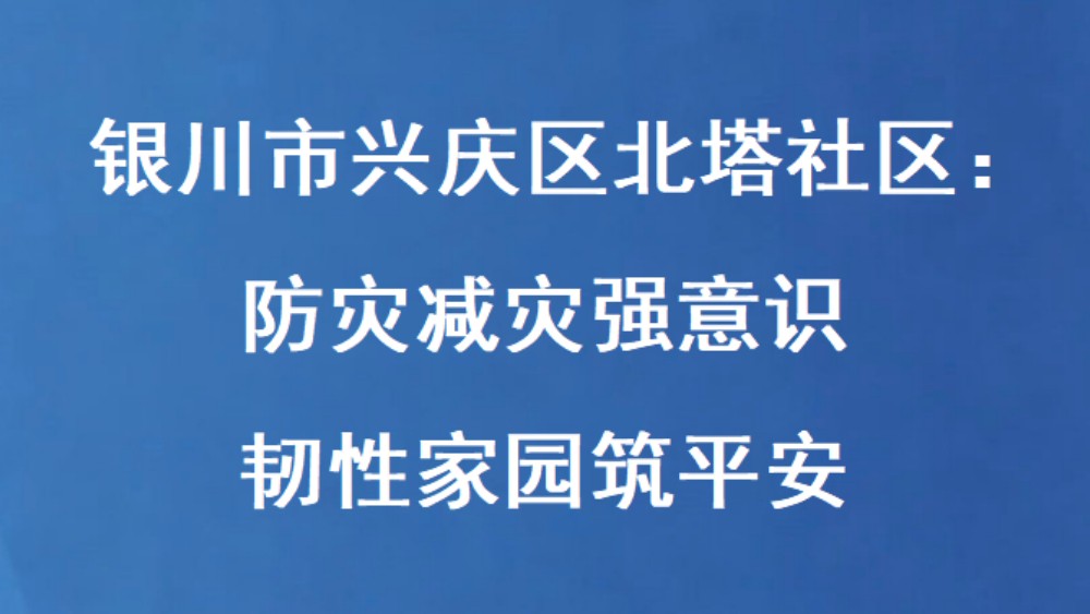 银川市兴庆区北塔社区：防灾减灾强意识 韧性家园筑平安