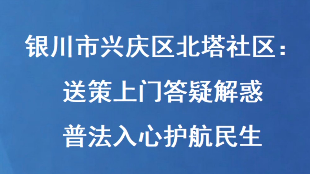 银川市兴庆区北塔社区：送策上门答疑解惑 普法入心护航民生