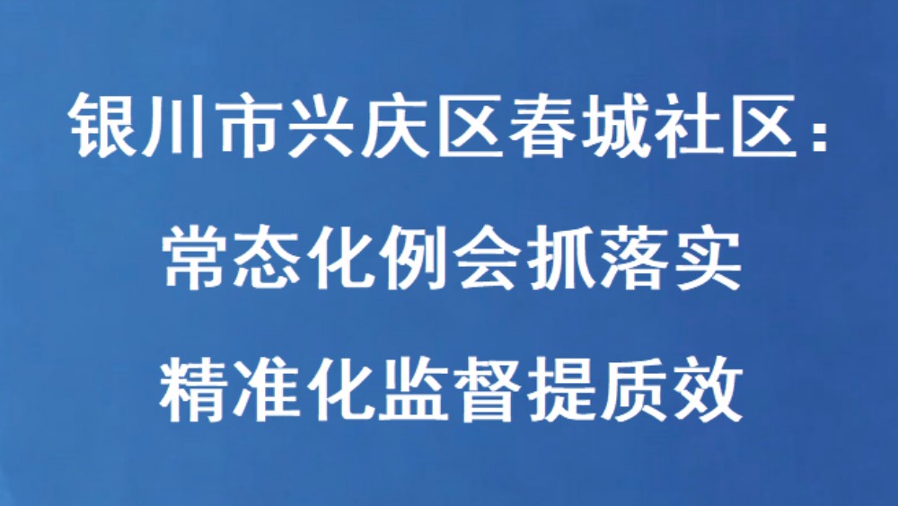 银川市兴庆区春城社区：常态化例会抓落实 精准化监督提质效