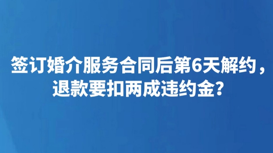 签订婚介服务合同后第6天解约，退款要扣两成违约金？