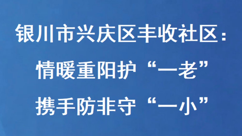 银川市兴庆区丰收社区：情暖重阳护“一老” 携手防非守“一小”