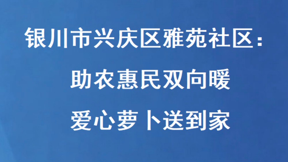 银川市兴庆区雅苑社区：助农惠民双向暖 爱心萝卜送到家