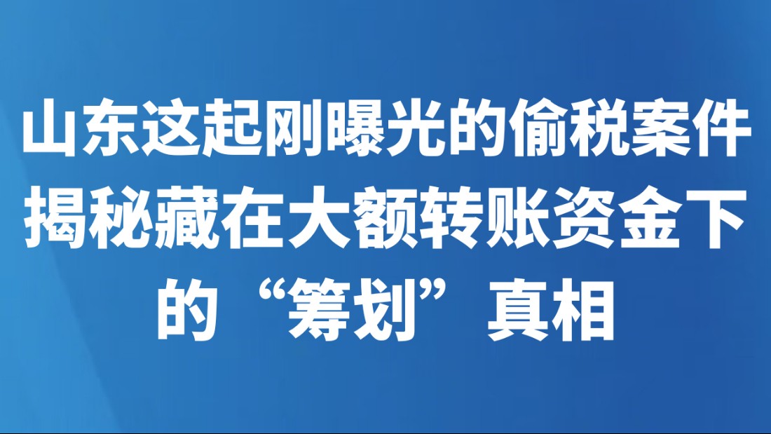山东这起刚曝光的偷税案件 揭秘藏在大额转账资金下的“筹划”真相