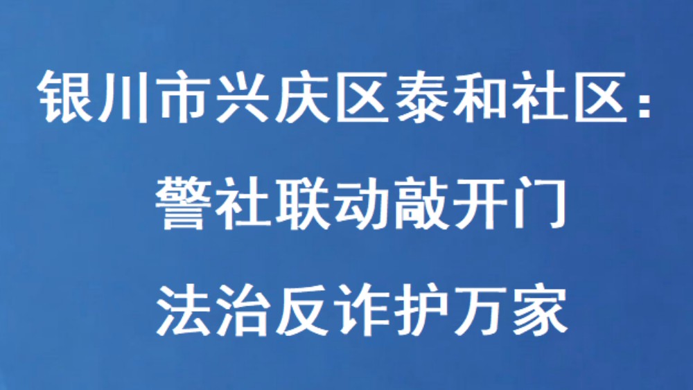 银川市兴庆区泰和社区：警社联动敲开门 法治反诈护万家