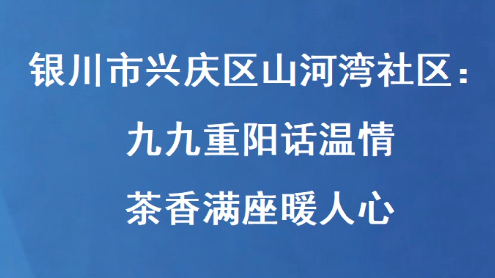 银川市兴庆区山河湾社区：九九重阳话温情 茶香满座暖人心
