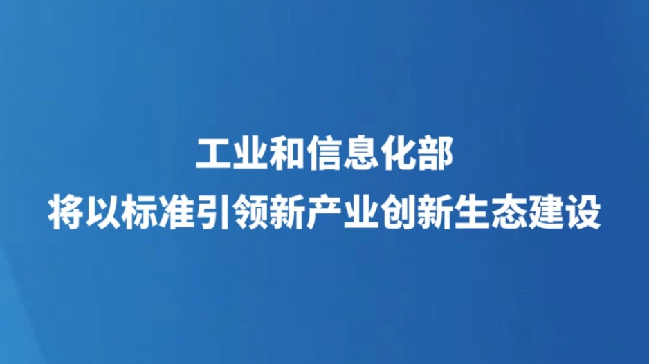工业和信息化部将以标准引领新产业创新生态建设