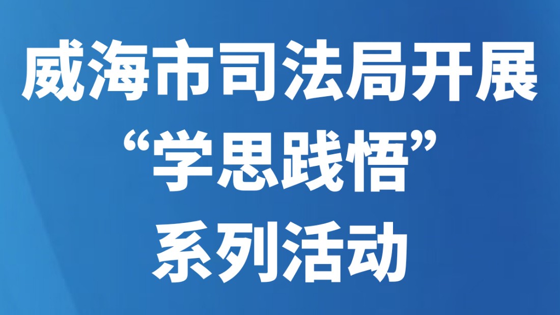 威海市司法局开展“学思践悟”系列活动