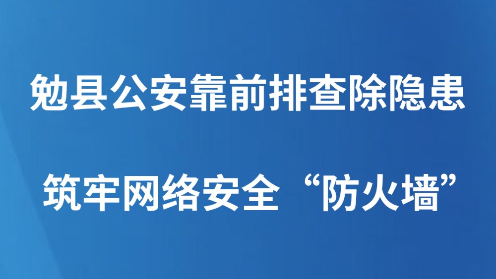 勉县公安靠前排查除隐患 筑牢网络安全“防火墙”
