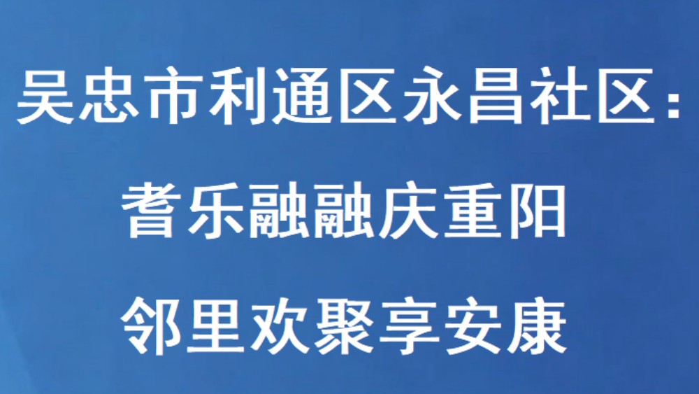吴忠市利通区永昌社区：耆乐融融庆重阳 邻里欢聚享安康