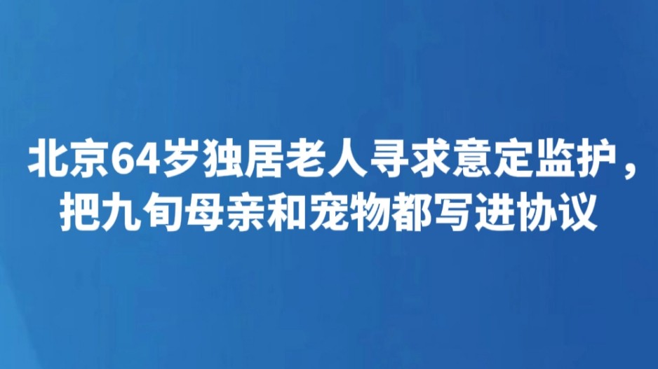 北京64岁独居老人寻求意定监护，把九旬母亲和宠物都写进协议