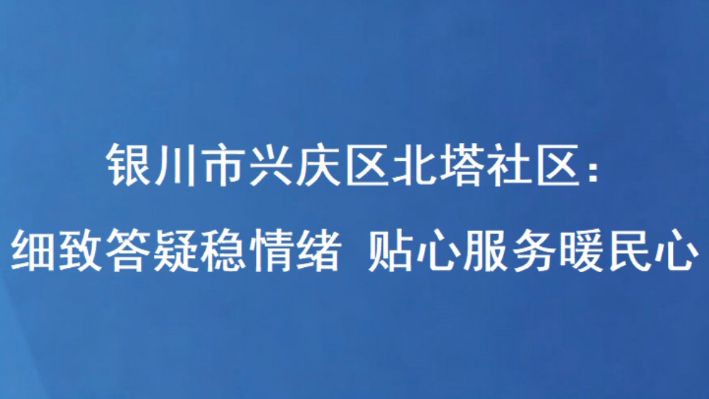 银川市兴庆区北塔社区：细致答疑稳情绪 贴心服务暖民心