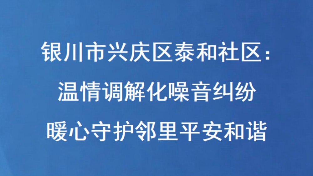 银川市兴庆区泰和社区：温情调解化噪音纠纷 暖心守护邻里平安和谐