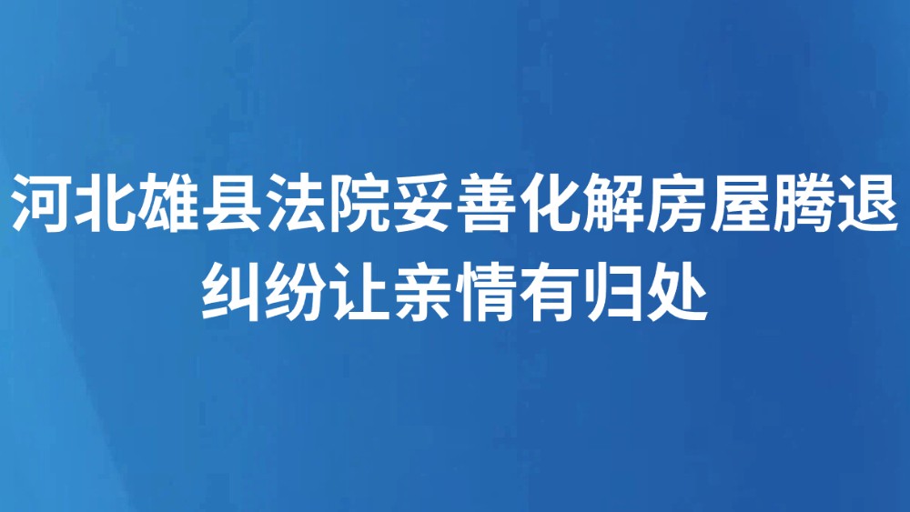 河北雄县法院妥善化解房屋腾退纠纷让亲情有归处