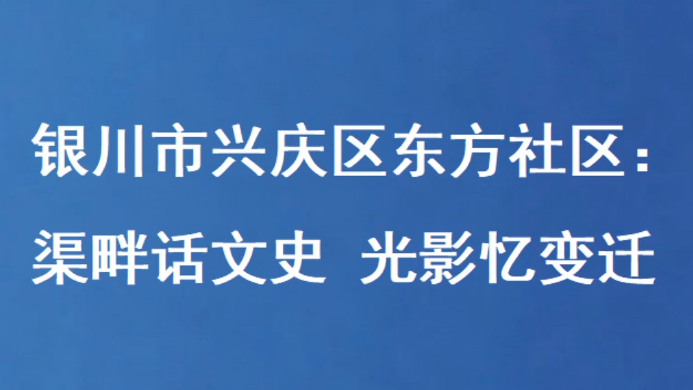 银川市兴庆区东方社区：渠畔话文史 光影忆变迁