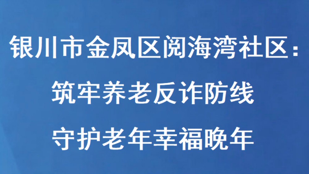 银川市金凤区阅海湾社区：筑牢养老反诈防线 守护老年幸福晚年