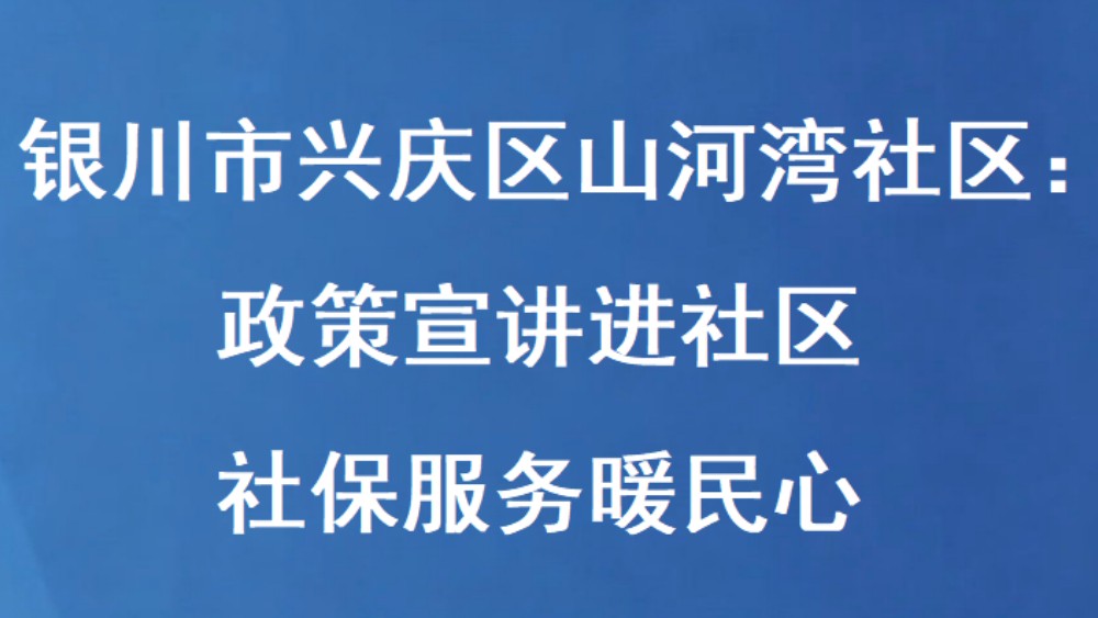 银川市兴庆区山河湾社区：政策宣讲进社区 社保服务暖民心