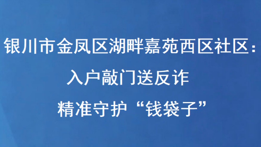银川市金凤区湖畔嘉苑西区社区：入户敲门送反诈 精准守护“钱袋子”