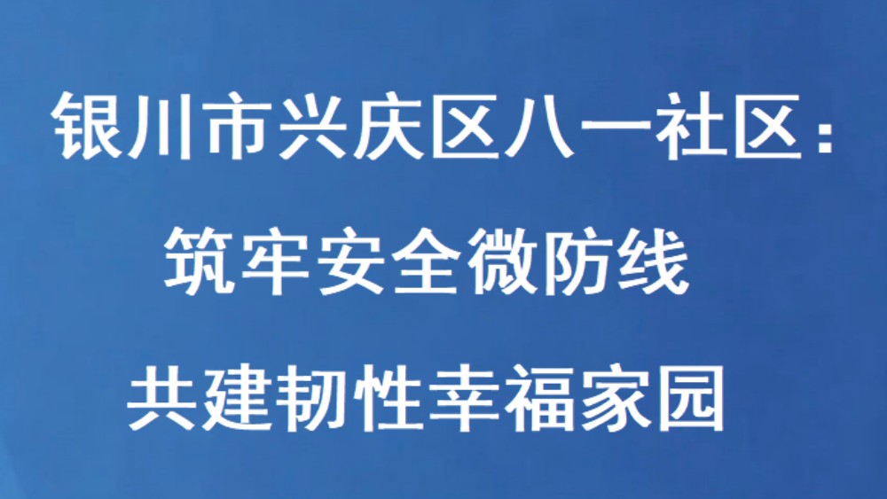 银川市兴庆区八一社区：筑牢安全微防线 共建韧性幸福家园