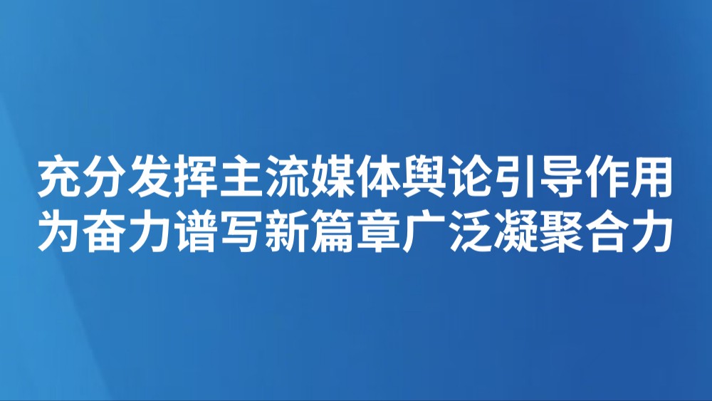 充分发挥主流媒体舆论引导作用 为奋力谱写新篇章广泛凝聚合力