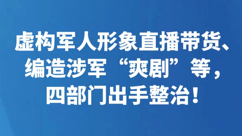 虚构军人形象直播带货、编造涉军“爽剧”等，四部门出手整治！