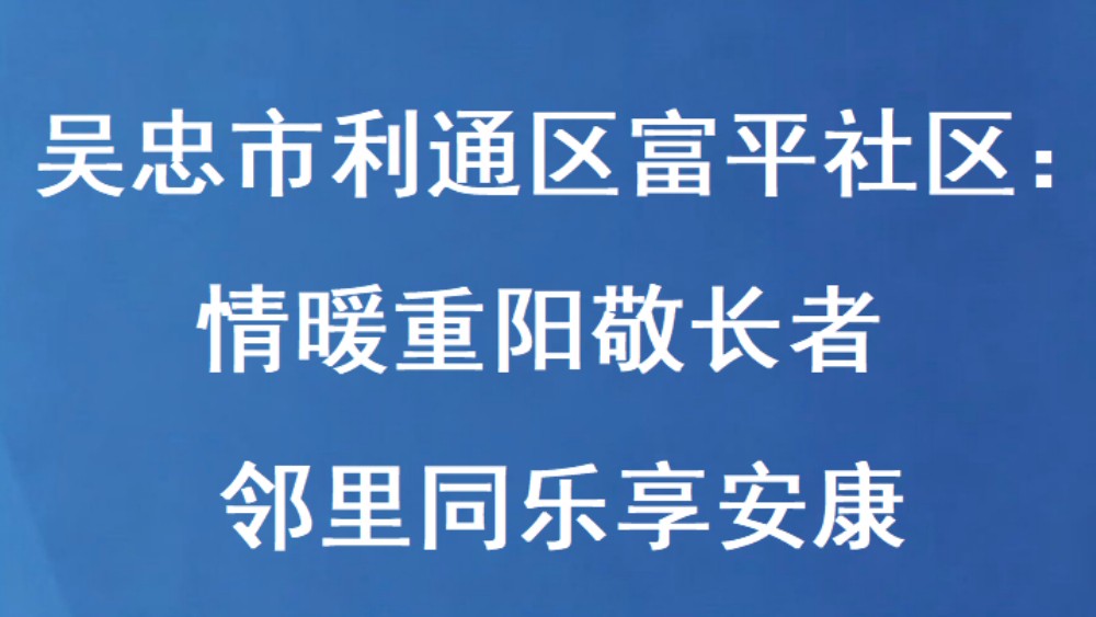 吴忠市利通区富平社区：情暖重阳敬长者 邻里同乐享安康