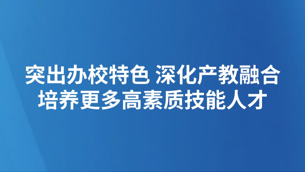 突出办校特色 深化产教融合 培养更多高素质技能人才