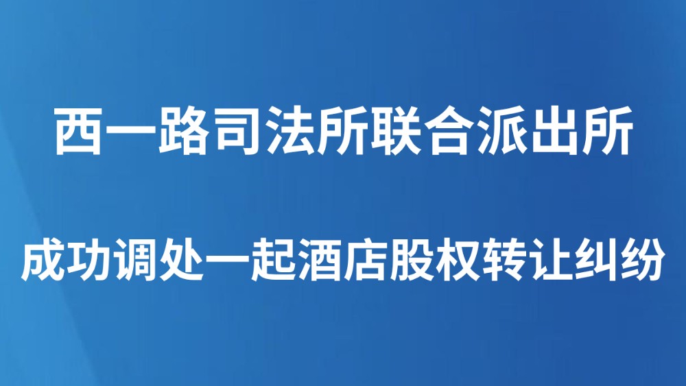 西一路司法所联合派出所成功调处一起酒店股权转让纠纷