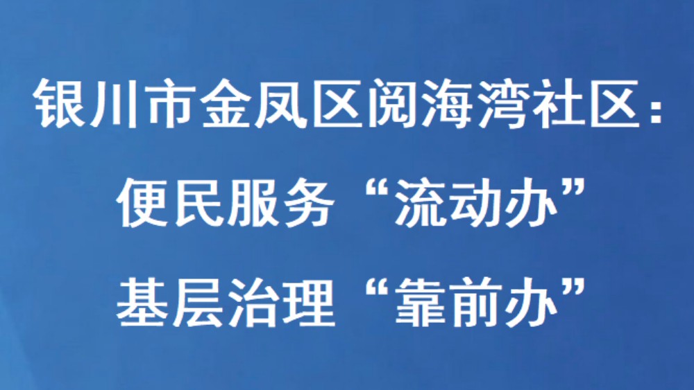 银川市金凤区阅海湾社区：便民服务“流动办” 基层治理“靠前办”