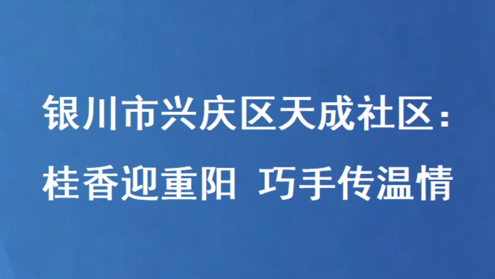银川市兴庆区天成社区：桂香迎重阳 巧手传温情