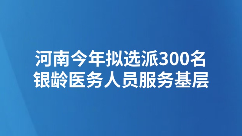 河南今年拟选派300名银龄医务人员服务基层