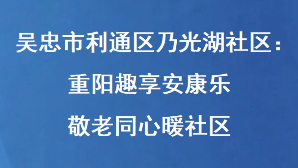 吴忠市利通区乃光湖社区：重阳趣享安康乐 敬老同心暖社区