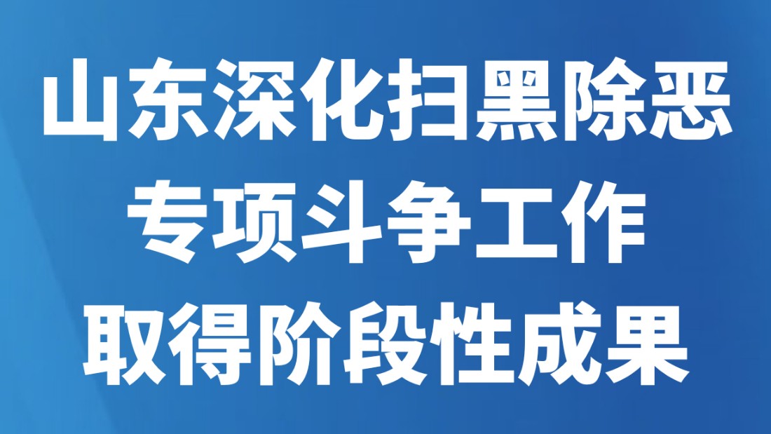 山东深化扫黑除恶专项斗争工作取得阶段性成果