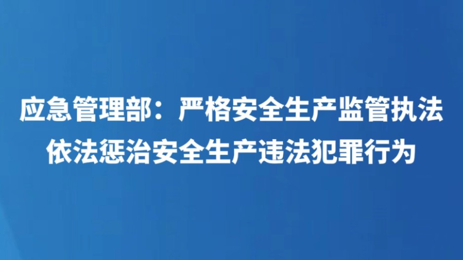 应急管理部：严格安全生产监管执法 依法惩治安全生产违法犯罪行为