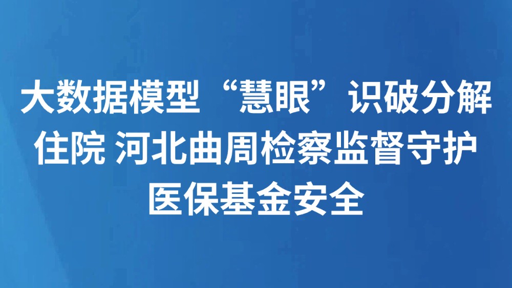 大数据模型“慧眼”识破分解住院 河北曲周检察监督守护医保基金安全