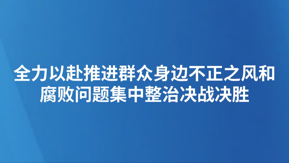 全力以赴推进群众身边不正之风和腐败问题集中整治决战决胜