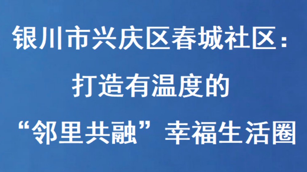 银川市兴庆区春城社区：打造有温度的“邻里共融”幸福生活圈