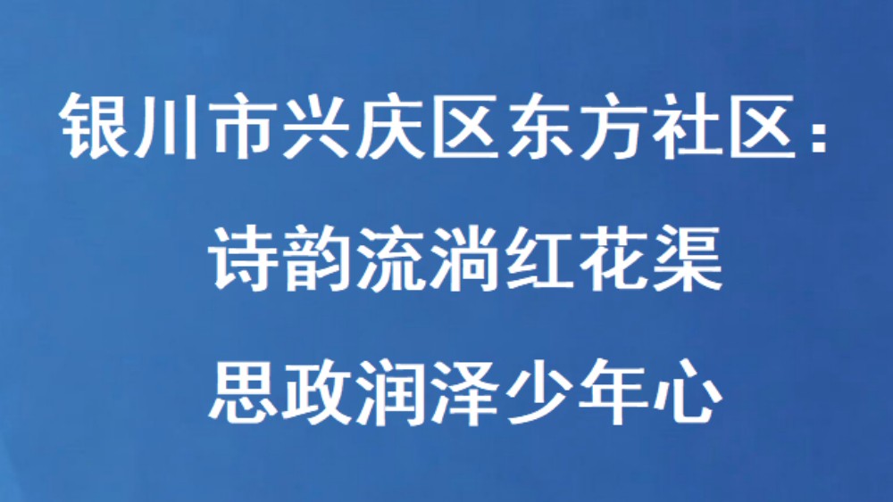 银川市兴庆区东方社区：诗韵流淌红花渠 思政润泽少年心