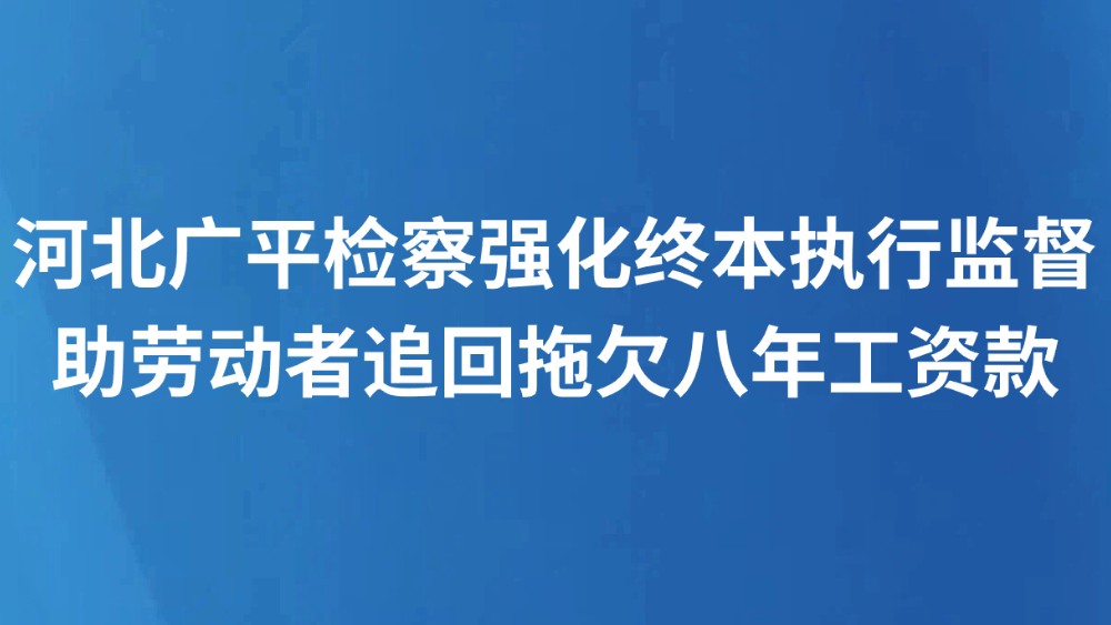 河北广平检察强化终本执行监督 助劳动者追回拖欠八年工资款
