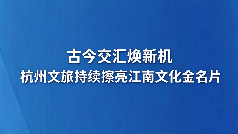 古今交汇焕新机 杭州文旅持续擦亮江南文化金名片