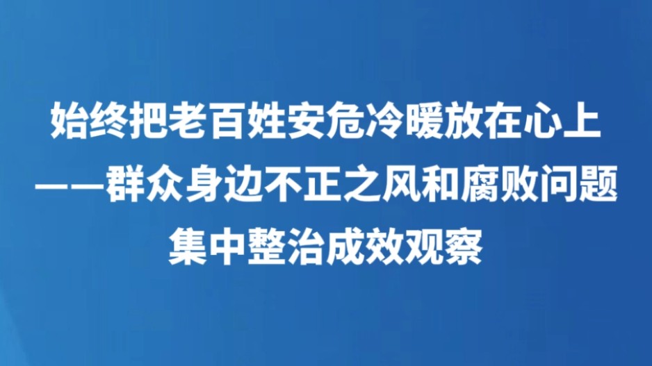始终把老百姓安危冷暖放在心上——群众身边不正之风和腐败问题集中整治成效观察