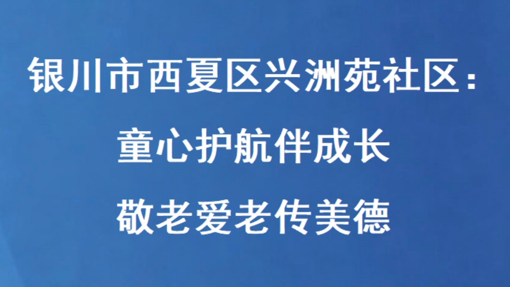 银川市西夏区兴洲苑社区：童心护航伴成长 敬老爱老传美德