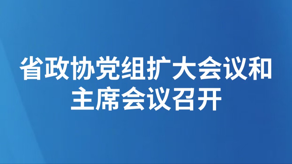 省政协党组扩大会议和主席会议召开