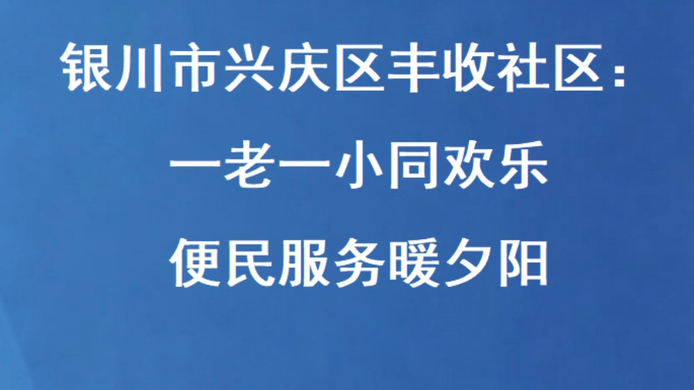 银川市兴庆区丰收社区：一老一小同欢乐 便民服务暖夕阳