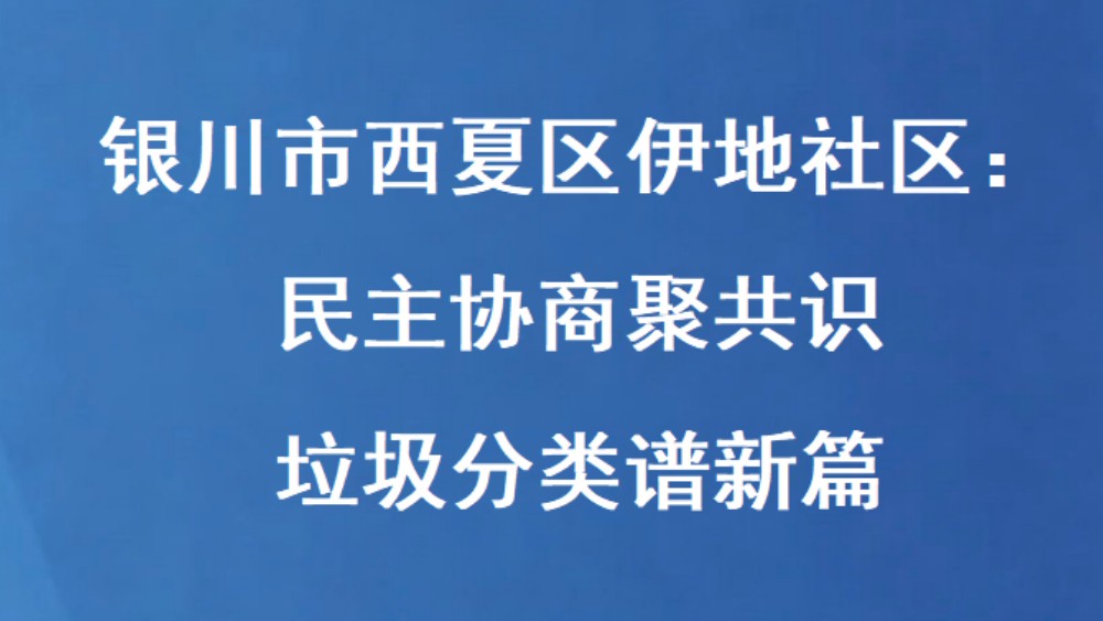 银川市西夏区伊地社区：民主协商聚共识 垃圾分类谱新篇