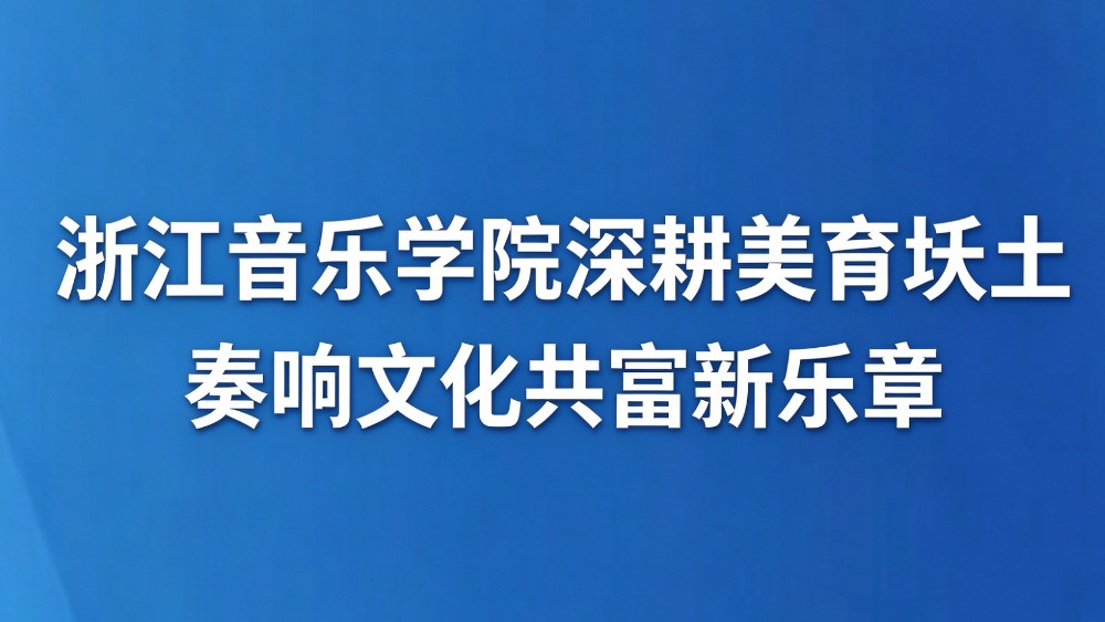 浙江音乐学院深耕美育沃土 奏响文化共富新乐章