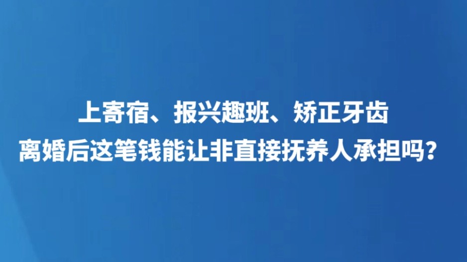 上寄宿、报兴趣班、矫正牙齿，离婚后这笔钱能让非直接抚养人承担吗？