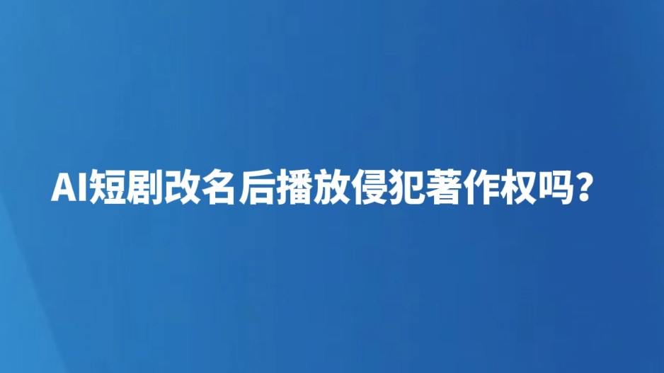AI短剧改名后播放侵犯著作权吗？