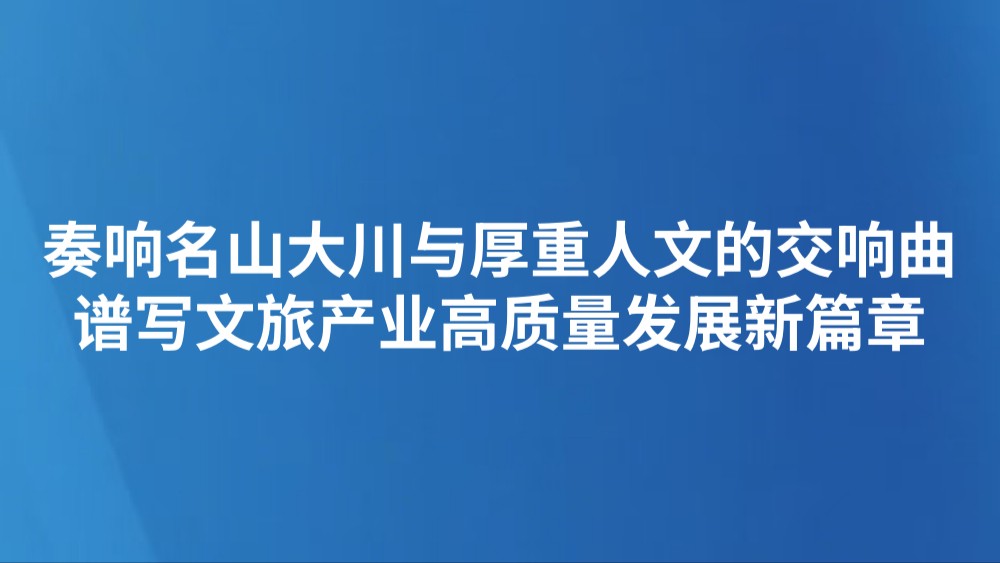 奏响名山大川与厚重人文的交响曲 谱写文旅产业高质量发展新篇章