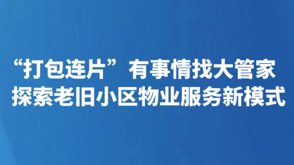 “打包连片”有事情找大管家 探索老旧小区物业服务新模式